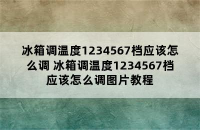 冰箱调温度1234567档应该怎么调 冰箱调温度1234567档应该怎么调图片教程